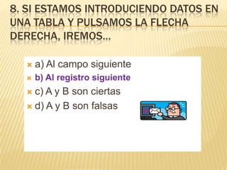 8. SI ESTAMOS INTRODUCIENDO DATOS EN
UNA TABLA Y PULSAMOS LA FLECHA
DERECHA, IREMOS…


a) Al campo siguiente



b) Al registro siguiente

c) A y B son ciertas
 d) A y B son falsas


 