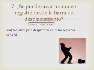 7. ¿Se puede crear un nuevo
registro desde la barra de
desplazamiento?

 a) No, sirve para desplazarse entre los registros

b) Si

 