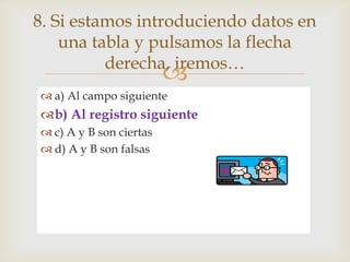 8. Si estamos introduciendo datos en
una tabla y pulsamos la flecha
derecha, iremos…



 a) Al campo siguiente

b) Al registro siguiente
 c) A y B son ciertas
 d) A y B son falsas

 