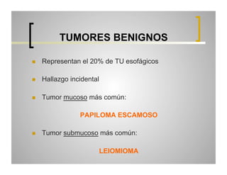 TUMORES BENIGNOS
 

Representan el 20% de TU esofágicos

 

Hallazgo incidental

 

Tumor mucoso más común:
PAPILOMA ESCAMOSO

 

Tumor submucoso más común:
LEIOMIOMA

 