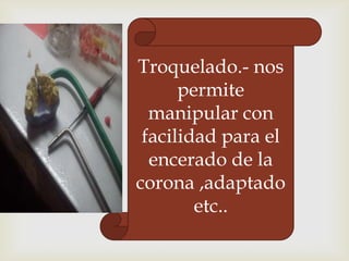 Troquelado.- nos
permite
manipular con
facilidad para el
encerado de la
corona ,adaptado
etc..

 