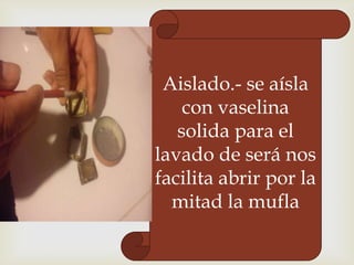 Aislado.- se aísla
con vaselina
solida para el
lavado de será nos
facilita abrir por la
mitad la mufla

 