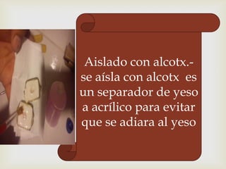 Aislado con alcotx.se aísla con alcotx es
un separador de yeso
a acrílico para evitar
que se adiara al yeso

 