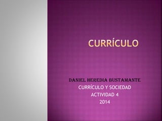 DANIEL HEREDIA BUSTAMANTE
CURRÍCULO Y SOCIEDAD
ACTIVIDAD 4
2014

 