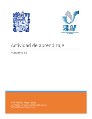 Actividad de aprendizaje
ACTIVIDAD 4.6

Iván Horacio Pérez Tavera
UNIVERSIDAD AUTÓNOMA DEL ESTADO DE HIDALGO
SISTEMA DE UNIVERSIDAD VIRTUAL

 