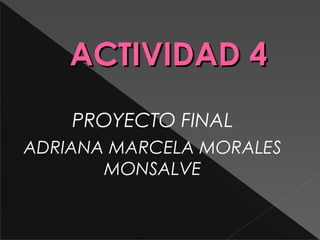 ACTIVIDAD 4ACTIVIDAD 4
PROYECTO FINAL
ADRIANA MARCELA MORALES
MONSALVE
 