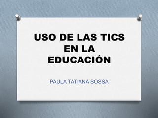 USO DE LAS TICS
EN LA
EDUCACIÓN
PAULA TATIANA SOSSA
 