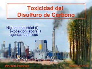 Toxicidad del 
Disulfuro de Carbono 
Higiene Industrial (I): 
exposición laboral a 
agentes químicos 
Benedetto Gesmundo Huelva 13/12/2012 
 