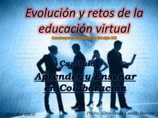 Evolución y retos de la
educación virtual
Capitulo 4
BEGOÑA GROS
Aprender y Enseñar
en Colaboración
Profra. Silvia Oralia Castillo Barraza
 