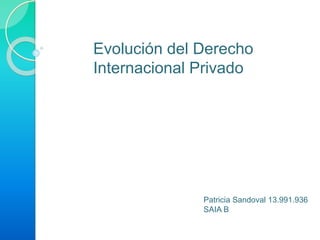 Evolución del Derecho
Internacional Privado
Patricia Sandoval 13.991.936
SAIA B
 