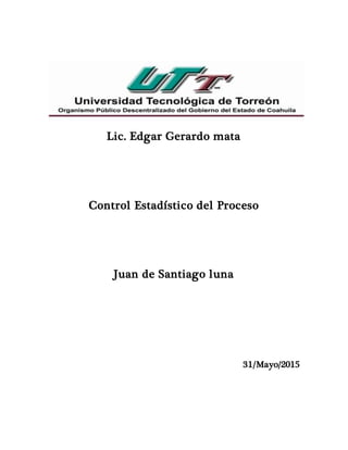 Lic. Edgar Gerardo mata
Control Estadístico del Proceso
Juan de Santiago luna
31/Mayo/2015
 