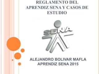 REGLAMENTO DEL
APRENDIZ SENA Y CASOS DE
ESTUDIO
ALEJANDRO BOLIVAR MAFLA
APRENDIZ SENA 2015
 