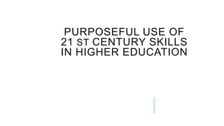 PURPOSEFUL USE OF
21 ST CENTURY SKILLS
IN HIGHER EDUCATION
 
