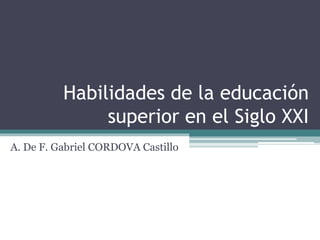 Habilidades de la educación
superior en el Siglo XXI
A. De F. Gabriel CORDOVA Castillo
 