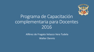 Programa de Capacitación
complementaria para Docentes
2016
Alférez de Fragata Velazco Vera Tudela
Walter Dennis
 