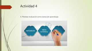 Actividad 4
A. Plantear evaluación como tareas de aprendizaje.
 
