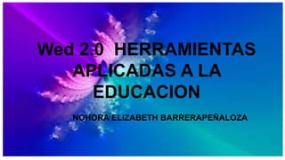 NOHORA ELIZABETH BARRERAPEÑALOZA
Wed 2.0 HERRAMIENTAS
APLICADAS A LA
EDUCACION
 