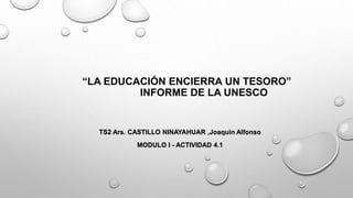 “LA EDUCACIÓN ENCIERRA UN TESORO”
INFORME DE LA UNESCO
TS2 Ars. CASTILLO NINAYAHUAR ,Joaquin Alfonso
MODULO I - ACTIVIDAD 4.1
 