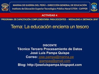 DISCENTE
Técnico Tercero Procesamiento de Datos
José Luis Pampa Quispe
Correo: jose.pampa@marina.pe
jpampaq@gmail.com
Blog: http://joseluispampa.blogspot.com
ACTIVIDAD 4
 
