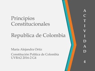 Principios
Constitucionales
Republica de Colombia
Maria Alejandra Ortiz
Constitución Política de Colombia
UVBA2 2016-2 G4
A
C
T
I
V
I
D
A
D
4
 