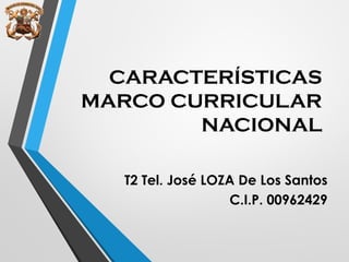 CARACTERÍSTICAS
MARCO CURRICULAR
NACIONAL
T2 Tel. José LOZA De Los Santos
C.I.P. 00962429
 