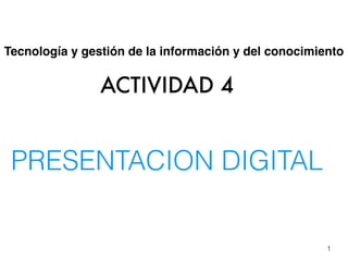 ACTIVIDAD 4
PRESENTACION DIGITAL
Tecnología y gestión de la información y del conocimiento
1
 