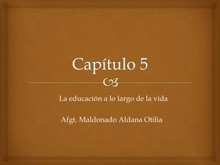 La educación a lo largo de la vida
Afgt. Maldonado Aldana Otilia
 