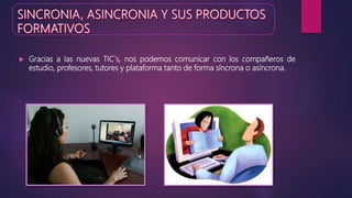  Gracias a las nuevas TIC´s, nos podemos comunicar con los compañeros de
estudio, profesores, tutores y plataforma tanto de forma síncrona o asíncrona.
 