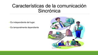 Características de la comunicación
Sincrónica
Es independiente del lugar.
Es temporalmente dependiente
 