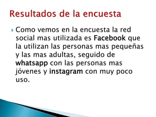  Como vemos en la encuesta la red
social mas utilizada es Facebook que
la utilizan las personas mas pequeñas
y las mas adultas, seguido de
whatsapp con las personas mas
jóvenes y instagram con muy poco
uso.
 