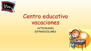 Centro educativo
vacaciones
ACTIVIDADES
EXTRAESCOLARES
 