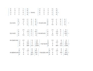0 2 -3 -1 0 -3 -1 3 0 0
0 -3 2 6 -8 0 -3 2 6 -8
-3 -1 3 0 0 = F3↔F1 0 2 -3 -1 0 =
2 3 2 -1 -8 2 3 2 -1 -8
1 1/3 -1 0 0 1 1/3 -1 0 0
0 -3 2 6 -8 0 -3 2 6 -8
F1/−3→F1 2 -3 -1 0 0 = F4−2×F1→F4 0 2 -3 -1 0 =
2 3 2 -1 -8 0 7/3 4 -1 -8
1 1/3 -1 0 0 1 1/3 -1 0 0
0 1 -2/3 -2 8/3 0 1 -2/3 -2 8/3
F2/−3→F2 0 2 -3 -1 0 = F3−2×F2→F3 0 0 -5/3 3 -16/3 =
0 7/3 4 -1 -8 0 7/3 4 -1 -8
F4−7/3×F2→F4 1 1/3 -1 0 0 1 1/3 -1 0 0
0 1 -2/3 -2 8/3 0 1 -2/3 -2 8/3
0 0 -5/3 3 -16/3 = F3/−53→F3 0 0 1 -9/5 16/5 =
0 0 50/9 11/3 -128/9 0 0 50/9 11/3 -128/9
1 1/3 -1 0 0 1 1/3 -1 0 0
0 1 -2/3 -2 8/3 0 1 -2/3 -2 8/3
F4−50/9×F3→F4 0 0 1 -9/5 16/5 = F4/ (4/13) →F4 0 0 1 -9/5 16/5 =
0 0 0 41/3 -32 0 0 0 1 -96/41
 