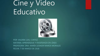 Cine y Video
Educativo
POR: VALERIA LEAL CORTEZ
MATERIA: APRENDIZAJE Y ENSEÑANZA EN LÍNEA
PROFESORA: DRA. MARÍA LEONOR RAMOS MORALES
FECHA: 7 DE MARZO DE 2018
 