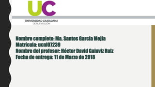 Nombre completo: Ma. Santos García Mejía
Matrícula: ucnl07239
Nombre del profesor: Héctor David Galaviz Ruiz
Fecha de entrega: 11 de Marzo de 2018
 