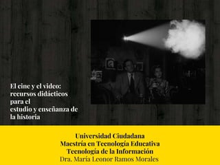 El cine y el video:
recursos didácticos
para el
estudio y enseñanza de
la historia
Universidad Ciudadana
Maestría en Tecnología Educativa
Tecnología de la Información
Dra. María Leonor Ramos Morales
 