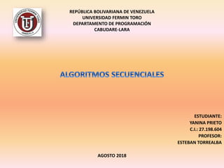 REPÚBLICA BOLIVARIANA DE VENEZUELA
UNIVERSIDAD FERMIN TORO
DEPARTAMENTO DE PROGRAMACIÓN
CABUDARE-LARA
ESTUDIANTE:
YANINA PRIETO
C.I.: 27.198.604
PROFESOR:
ESTEBAN TORREALBA
AGOSTO 2018
 