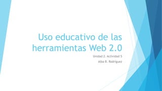 Uso educativo de las
herramientas Web 2.0
Unidad 2. Actividad 5
Alba B. Rodríguez
 