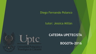Diego Fernando Polanco
tutor: Jessica Millán
CATEDRA UPETECISTA
BOGOTA-2016
 