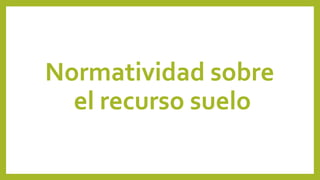 Normatividad sobre
el recurso suelo
 