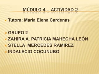 MÚDULO 4 – ACTIVIDAD 2 Tutora: MaríaElena Cardenas GRUPO 2 ZAHIRA A. PATRICIA MAHECHA LEÓN STELLA  MERCEDES RAMIREZ  INDALECIO COCUNUBO 