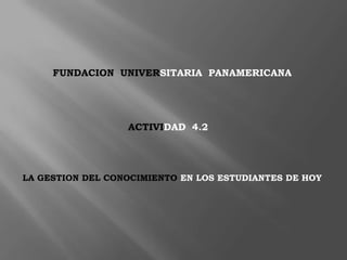 FUNDACION UNIVERSITARIA  PANAMERICANA ACTIVIDAD  4.2 LA GESTION DEL CONOCIMIENTO EN LOS ESTUDIANTES DE HOY 