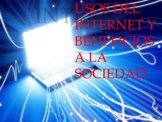 USOS DEL
INTERNET Y
BENEFICIOS
A LA
SOCIEDAD
 