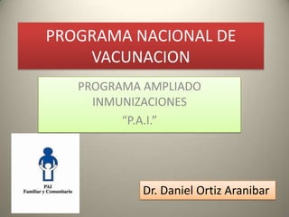 PROGRAMA NACIONAL DE VACUNACION PROGRAMA AMPLIADO INMUNIZACIONES “P.A.I.” Dr. Daniel Ortiz Aranibar 