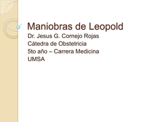 Maniobras de Leopold Dr. Jesus G. Cornejo Rojas Cátedra de Obstetricia 5to año – Carrera Medicina UMSA 