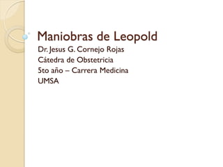 Maniobras de Leopold
Dr. Jesus G. Cornejo Rojas
Cátedra de Obstetricia
5to año – Carrera Medicina
UMSA
 