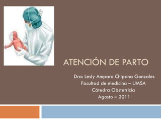 ATENCIÓN DE PARTO  Dra: Lesly Amparo Chipana Gonzales Facultad de medicina – UMSA  Cátedra Obstetricia  Agosto – 2011 