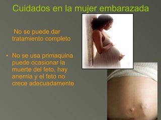 Cuidados en la mujer embarazada   No se puede dar tratamiento completo No se usa primaquina puede ocasionar la muerte del feto, hay anemia y el feto no crece adecuadamente 