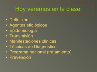 Hoy veremos en la clase: Definición Agentes etiológicos Epidemiología Transmisión Manifestaciones clínicas Técnicas de Diagnostico Programa nacional (tratamiento) Prevención 