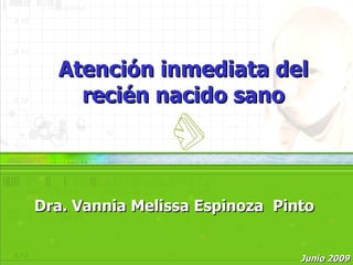 Atención inmediata del
    recién nacido sano




Dra. Vannia Melissa Espinoza Pinto


                                Junio 2009
 