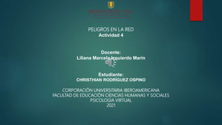 PELIGROS EN LA RED
Actividad 4
Docente:
Liliana Marcela Izquierdo Marín
Estudiante:
CHRISTHIAN RODRÍGUEZ OSPINO
CORPORACIÓN UNIVERSITARIA IBEROAMERICANA
FACULTAD DE EDUCACIÓN CIENCIAS HUMANAS Y SOCIALES
PSICOLOGIA VIRTUAL
2021
 